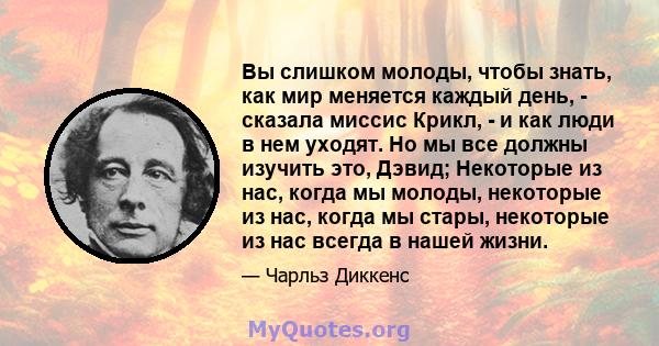 Вы слишком молоды, чтобы знать, как мир меняется каждый день, - сказала миссис Крикл, - и как люди в нем уходят. Но мы все должны изучить это, Дэвид; Некоторые из нас, когда мы молоды, некоторые из нас, когда мы стары,