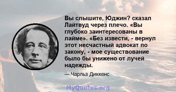 Вы слышите, Юджин? сказал Лайтвуд через плечо. «Вы глубоко заинтересованы в лайме». «Без извести, - вернул этот несчастный адвокат по закону, - мое существование было бы унижено от лучей надежды.