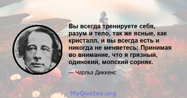 Вы всегда тренируете себя, разум и тело, так же ясные, как кристалл, и вы всегда есть и никогда не меняетесь; Принимая во внимание, что я грязный, одинокий, мопский сорняк.