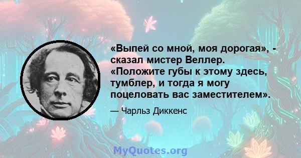 «Выпей со мной, моя дорогая», - сказал мистер Веллер. «Положите губы к этому здесь, тумблер, и тогда я могу поцеловать вас заместителем».