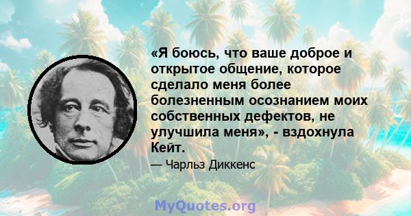 «Я боюсь, что ваше доброе и открытое общение, которое сделало меня более болезненным осознанием моих собственных дефектов, не улучшила меня», - вздохнула Кейт.