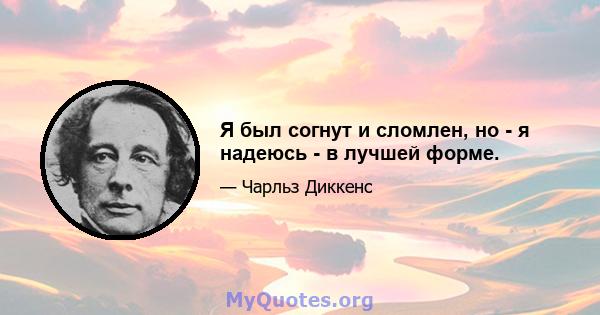 Я был согнут и сломлен, но - я надеюсь - в лучшей форме.