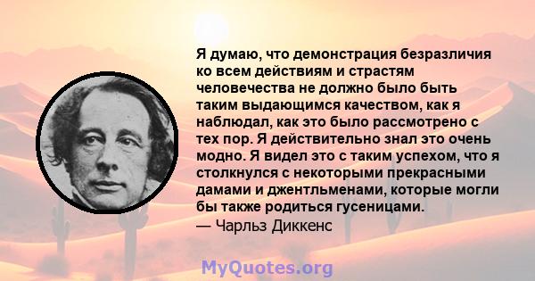 Я думаю, что демонстрация безразличия ко всем действиям и страстям человечества не должно было быть таким выдающимся качеством, как я наблюдал, как это было рассмотрено с тех пор. Я действительно знал это очень модно. Я 