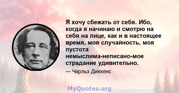 Я хочу сбежать от себя. Ибо, когда я начинаю и смотрю на себя на лице, как и в настоящее время, моя случайность, моя пустота немыслима-неписано-мое страдание удивительно.