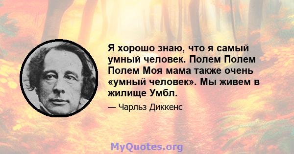 Я хорошо знаю, что я самый умный человек. Полем Полем Полем Моя мама также очень «умный человек». Мы живем в жилище Умбл.