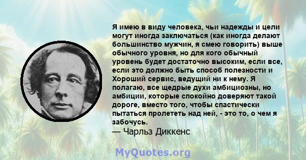 Я имею в виду человека, чьи надежды и цели могут иногда заключаться (как иногда делают большинство мужчин, я смею говорить) выше обычного уровня, но для кого обычный уровень будет достаточно высоким, если все, если это