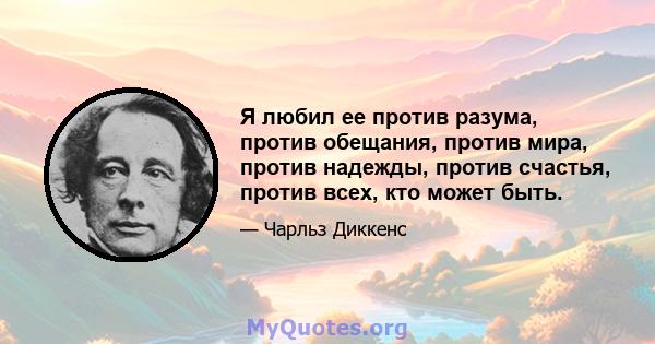 Я любил ее против разума, против обещания, против мира, против надежды, против счастья, против всех, кто может быть.