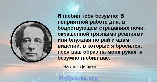 Я любил тебя безумно; В неприятной работе дня, в бодрствующем страданиях ночи, окрашенной грязными реалиями или блуждая по рай и адам видений, в которые я бросился, неся ваш образ на моих руках, я безумно любил вас.