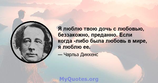 Я люблю твою дочь с любовью, беззакожно, преданно. Если когда -либо была любовь в мире, я люблю ее.