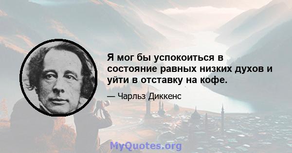 Я мог бы успокоиться в состояние равных низких духов и уйти в отставку на кофе.