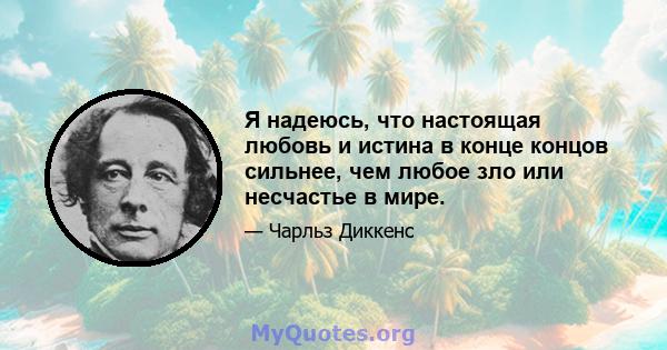 Я надеюсь, что настоящая любовь и истина в конце концов сильнее, чем любое зло или несчастье в мире.