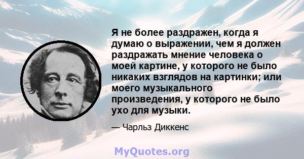 Я не более раздражен, когда я думаю о выражении, чем я должен раздражать мнение человека о моей картине, у которого не было никаких взглядов на картинки; или моего музыкального произведения, у которого не было ухо для