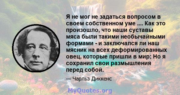 Я не мог не задаться вопросом в своем собственном уме .... Как это произошло, что наши суставы мяса были такими необычайными формами - и заключался ли наш мясник на всех деформированных овец, которые пришли в мир; Но я