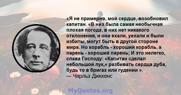 «Я не примерно, мой сердце,-возобновил капитан. «В них была самая необычная плохая погода, в них нет никакого отклонения, и они ехали, уехали и были избиты, могут быть в другой стороне мира. Но корабль - хороший