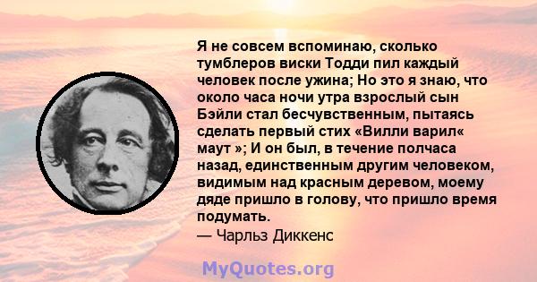 Я не совсем вспоминаю, сколько тумблеров виски Тодди пил каждый человек после ужина; Но это я знаю, что около часа ночи утра взрослый сын Бэйли стал бесчувственным, пытаясь сделать первый стих «Вилли варил« маут »; И он 