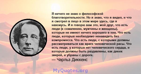 Я ничего не знаю о философской благотворительности. Но я знаю, что я видел, и что я смотрел в лицо в этом мире здесь, где я нахожусь. И я говорю вам это, мой друг, что есть люди (к сожалению, мужчины и женщины), которые 