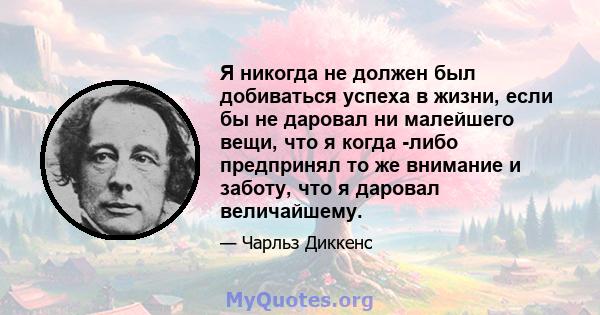 Я никогда не должен был добиваться успеха в жизни, если бы не даровал ни малейшего вещи, что я когда -либо предпринял то же внимание и заботу, что я даровал величайшему.