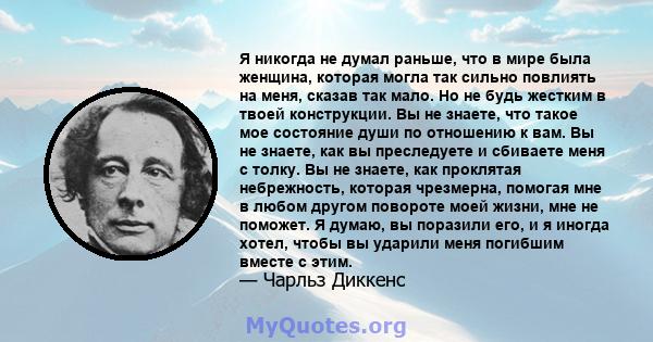 Я никогда не думал раньше, что в мире была женщина, которая могла так сильно повлиять на меня, сказав так мало. Но не будь жестким в твоей конструкции. Вы не знаете, что такое мое состояние души по отношению к вам. Вы