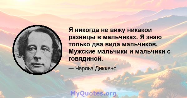 Я никогда не вижу никакой разницы в мальчиках. Я знаю только два вида мальчиков. Мужские мальчики и мальчики с говядиной.