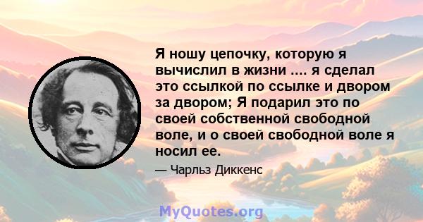 Я ношу цепочку, которую я вычислил в жизни .... я сделал это ссылкой по ссылке и двором за двором; Я подарил это по своей собственной свободной воле, и о своей свободной воле я носил ее.