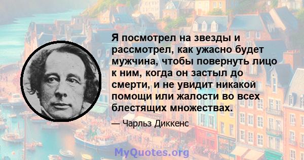 Я посмотрел на звезды и рассмотрел, как ужасно будет мужчина, чтобы повернуть лицо к ним, когда он застыл до смерти, и не увидит никакой помощи или жалости во всех блестящих множествах.