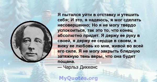 Я пытался уйти в отставку и утешить себя; И это, я надеюсь, я мог сделать несовершенно; Но я не могу твердо успокоиться, так это то, что конец абсолютно придет. Я держу ее руку в своей, я держу ее сердце в своем, я вижу 