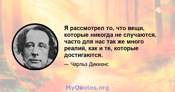 Я рассмотрел то, что вещи, которые никогда не случаются, часто для нас так же много реалий, как и те, которые достигаются.