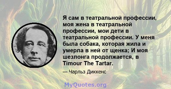 Я сам в театральной профессии, моя жена в театральной профессии, мои дети в театральной профессии. У меня была собака, которая жила и умерла в ней от щенка; И моя шезлонга продолжается, в Timour The Tartar.