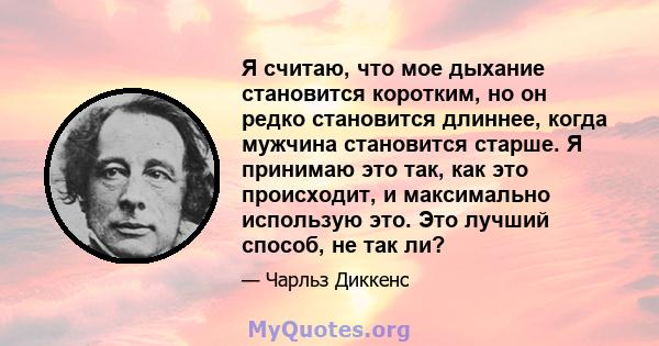 Я считаю, что мое дыхание становится коротким, но он редко становится длиннее, когда мужчина становится старше. Я принимаю это так, как это происходит, и максимально использую это. Это лучший способ, не так ли?