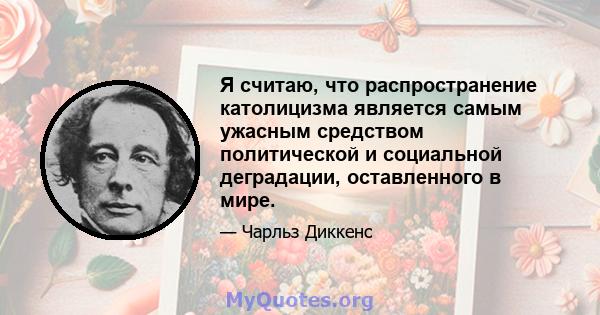 Я считаю, что распространение католицизма является самым ужасным средством политической и социальной деградации, оставленного в мире.