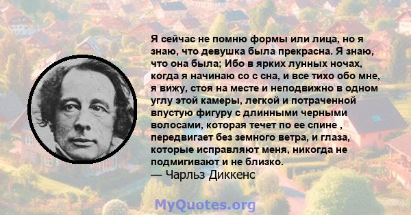 Я сейчас не помню формы или лица, но я знаю, что девушка была прекрасна. Я знаю, что она была; Ибо в ярких лунных ночах, когда я начинаю со с сна, и все тихо обо мне, я вижу, стоя на месте и неподвижно в одном углу этой 