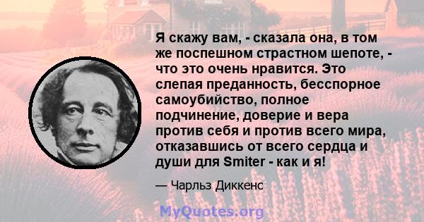 Я скажу вам, - сказала она, в том же поспешном страстном шепоте, - что это очень нравится. Это слепая преданность, бесспорное самоубийство, полное подчинение, доверие и вера против себя и против всего мира, отказавшись