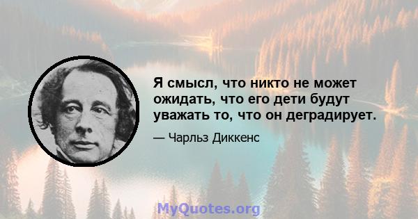 Я смысл, что никто не может ожидать, что его дети будут уважать то, что он деградирует.