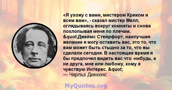 «Я ухожу с вами, мистером Криком и всем вам», - сказал мистер Мелл, оглядываясь вокруг комнаты и снова похлопывая меня по плечам. "Джеймс Стейрфорт, наилучшее желание я могу оставить вас, это то, что вам может быть 