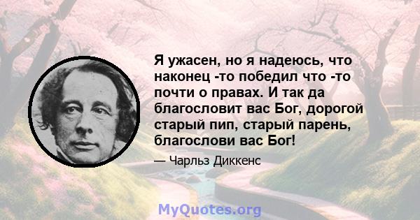 Я ужасен, но я надеюсь, что наконец -то победил что -то почти о правах. И так да благословит вас Бог, дорогой старый пип, старый парень, благослови вас Бог!