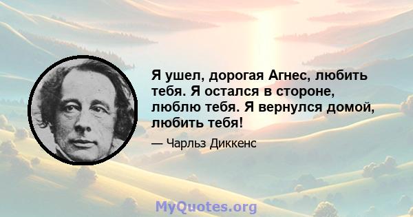 Я ушел, дорогая Агнес, любить тебя. Я остался в стороне, люблю тебя. Я вернулся домой, любить тебя!