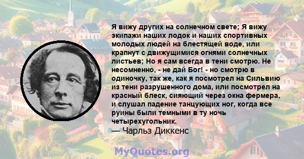 Я вижу других на солнечном свете; Я вижу экипажи наших лодок и наших спортивных молодых людей на блестящей воде, или крапнут с движущимися огнями солнечных листьев; Но я сам всегда в тени смотрю. Не несомненно, - не дай 