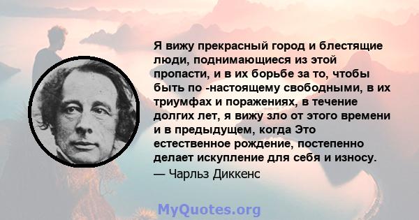 Я вижу прекрасный город и блестящие люди, поднимающиеся из этой пропасти, и в их борьбе за то, чтобы быть по -настоящему свободными, в их триумфах и поражениях, в течение долгих лет, я вижу зло от этого времени и в