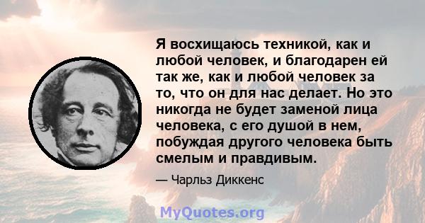 Я восхищаюсь техникой, как и любой человек, и благодарен ей так же, как и любой человек за то, что он для нас делает. Но это никогда не будет заменой лица человека, с его душой в нем, побуждая другого человека быть