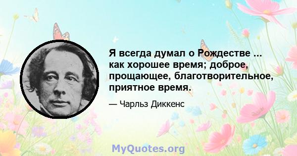 Я всегда думал о Рождестве ... как хорошее время; доброе, прощающее, благотворительное, приятное время.