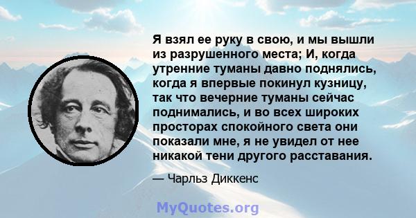 Я взял ее руку в свою, и мы вышли из разрушенного места; И, когда утренние туманы давно поднялись, когда я впервые покинул кузницу, так что вечерние туманы сейчас поднимались, и во всех широких просторах спокойного