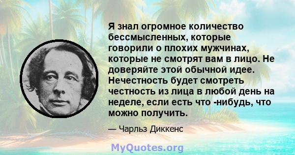 Я знал огромное количество бессмысленных, которые говорили о плохих мужчинах, которые не смотрят вам в лицо. Не доверяйте этой обычной идее. Нечестность будет смотреть честность из лица в любой день на неделе, если есть 