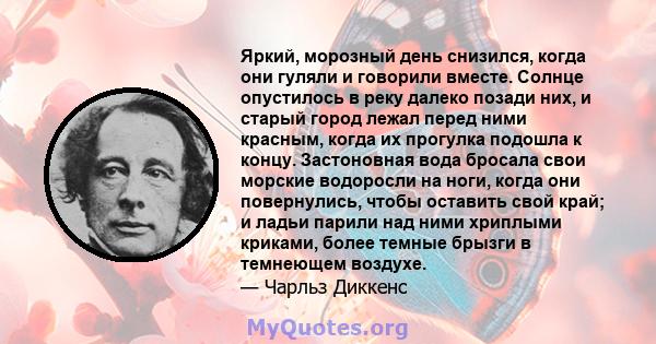 Яркий, морозный день снизился, когда они гуляли и говорили вместе. Солнце опустилось в реку далеко позади них, и старый город лежал перед ними красным, когда их прогулка подошла к концу. Застоновная вода бросала свои