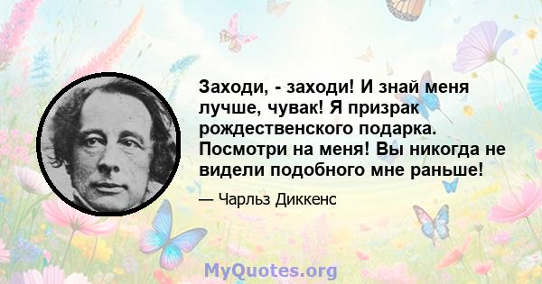 Заходи, - заходи! И знай меня лучше, чувак! Я призрак рождественского подарка. Посмотри на меня! Вы никогда не видели подобного мне раньше!