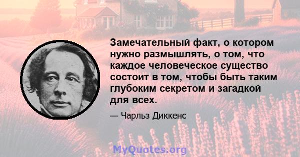 Замечательный факт, о котором нужно размышлять, о том, что каждое человеческое существо состоит в том, чтобы быть таким глубоким секретом и загадкой для всех.