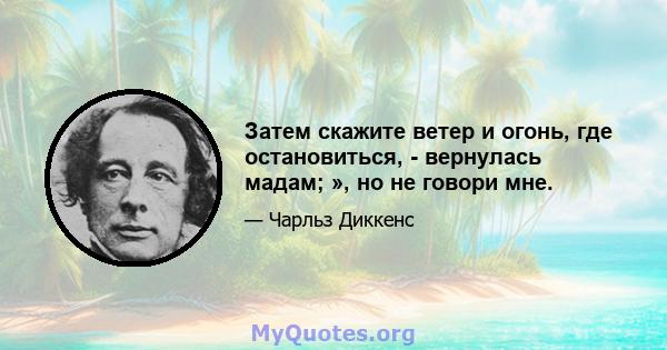 Затем скажите ветер и огонь, где остановиться, - вернулась мадам; », но не говори мне.