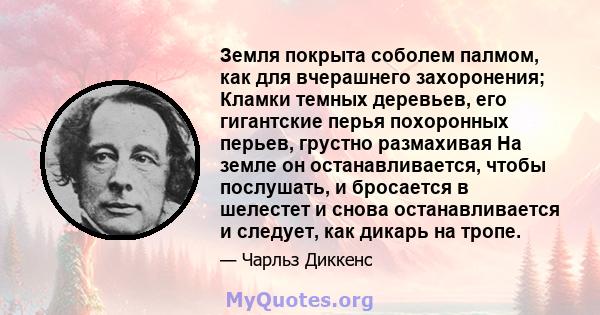 Земля покрыта соболем палмом, как для вчерашнего захоронения; Кламки темных деревьев, его гигантские перья похоронных перьев, грустно размахивая На земле он останавливается, чтобы послушать, и бросается в шелестет и