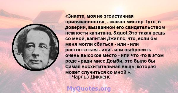 «Знаете, моя не эгоистичная привязанность», - сказал мистер Тутс, в доверии, вызванной его свидетельством нежности капитана. "Это такая вещь со мной, капитан Джиллс, что, если бы меня могли сбиться - или - или