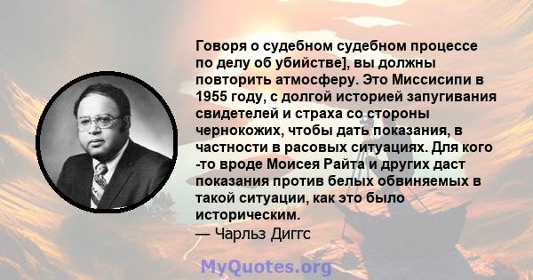 Говоря о судебном судебном процессе по делу об убийстве], вы должны повторить атмосферу. Это Миссисипи в 1955 году, с долгой историей запугивания свидетелей и страха со стороны чернокожих, чтобы дать показания, в