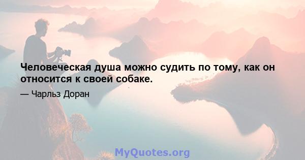 Человеческая душа можно судить по тому, как он относится к своей собаке.